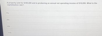 A property sold for $185,000 and is producing an annual net operating income of $16,650. What is the
capitalization rate?
7%
8%
9%
11%