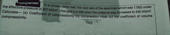 prem
the effective pressure of 207 kN/m², changed to 0.932 when the pressure was increased to 430 kN/m².
In a consolidation test, the void ratio of the specimen which was 1.052 under
Calculate- (a) Coefficient of compressibility (b) compression index (c) the coefficient of volume
compressibility.
AILY