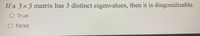 If a 3x3 matrix has 3 distinct eigenvalues, then it is diagonalizable.
O True
O False
