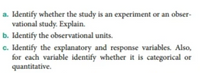 a. Identify whether the study is an experiment or an observational study. Explain.

b. Identify the observational units.

c. Identify the explanatory and response variables. Also, for each variable identify whether it is categorical or quantitative.