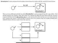 Bromohydrin 1 can be prepared from the alkene shown below by reaction with Br2 and H20 as shown below.
OH
Br2, H20
Br
Bromohydrin 1
There are two additional methods by which Bromohydrin 1 can be prepared from the same alkene. Each
method requires two synthetic steps. Show these two methods by filling the boxes below with the necessary
reagents. Each box must be one synthetic step (i.e., one reaction), but some reactions are 2- or 3-part reactions
(e.g., reactions that require a work-up step). A reaction that is one synthetic step, but includes multiple parts,
should be shown with i), ii), and/or iii) in the same box.
OH
1)
Br
2)
Bromohydrin 1
1)
2)
