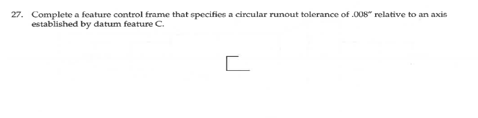 |Complete a feature control frame that specifies a circular runout tolerance of .008" relative to an axis
established by datum feature C.
