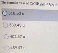 The formula mass of Co(NH3)6(CIO4)3 is
318.53 u
O 389.43 u
O 402.57 u
O459.47 u
