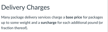 ### Delivery Charges

Many package delivery services charge a **base price** for packages up to some weight and a **surcharge** for each additional pound (or fraction thereof).