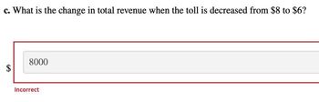 c. What is the change in total revenue when the toll is decreased from $8 to $6?
8000
Incorrect