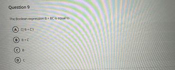 Question 9
The Boolean expression B+ BC is equal to
A C(B+C)
B B+C
©
B
C