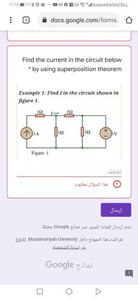 a ll Asiacel||ASIACELL
docs.google.com/forms O
Find the current in the circuit below
by using superposition theorem
Example 1: Find I in the circuit shown in
figure 1.
10
1A
12
|3Ω
Figure: 1
إجابتك
هذا السؤال مطلوب
إرسال
عدم إرسال كلمات المرور عبر نماذج Go ogle مطلقا.
EsiXI.Mustansiriyah University Jals lai! p
عن إساءة الاستخدام
Google zilai
