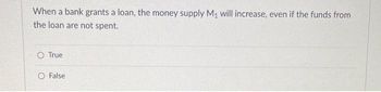 When a bank grants a loan, the money supply M₁ will increase, even if the funds from
the loan are not spent.
O True
O False