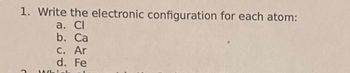 1. Write the electronic configuration for each atom:
a. Cl
b. Ca
c. Ar
d. Fe
2
Whis