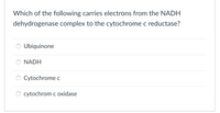 Which of the following carries electrons from the NADH
dehydrogenase complex to the cytochrome c reductase?
Ubiquinone
NADH
Cytochrome c
O cytochrom c oxidase
