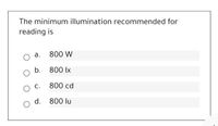 The minimum illumination recommended for
reading is
а.
800 W
b.
800 Ix
С.
800 cd
d. 800 lu
