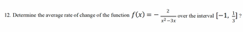 2
12. Determine the average rate of change of the function f(x):
==
over the interval [−1, ¹] ?
x²-3x