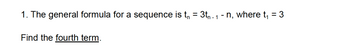 1. The general formula for a sequence is t₁ = 3t₁ - 1 - n, where t₁ = 3
Find the fourth term.