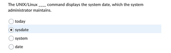 The UNIX/Linux command displays the system date, which the system
administrator maintains.
today
sysdate
system
date