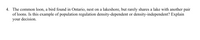4. The common loon, a bird found in Ontario, nest on a lakeshore, but rarely shares a lake with another pair
of loons. Is this example of population regulation density-dependent or density-independent? Explain
your decision.
