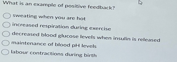 K
What is an example of positive feedback?
sweating when you are hot
increased respiration during exercise
decreased blood glucose levels when insulin is released
maintenance of blood pH levels
labour contractions during birth