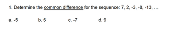 1. Determine the common difference for the sequence: 7, 2, -3, -8, -13, ...
a. -5
b. 5
C. -7
d. 9