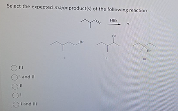 Select the expected major product(s) of the following reaction.
I and II
I and III
Br
11
HBr
Br
?
[11
Br