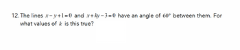 12. The lines x-y+1=0 and x+ky-3=0 have an angle of 60° between them. For
what values of k is this true?