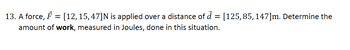 13. A force,
[12, 15,47]N is applied over a distance of ₫ = [125,85, 147]m. Determine the
amount of work, measured in Joules, done in this situation.
-