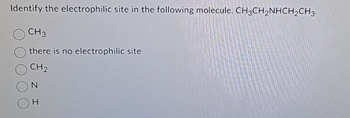 Identify the electrophilic site in the following molecule, CH3CH₂NHCH₂CH3-
CH3
there is no electrophilic site
CH₂
N
H