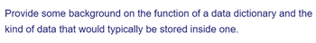 Provide some background on the function of a data dictionary and the
kind of data that would typically be stored inside one.