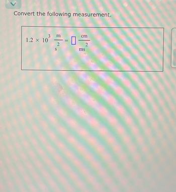 Convert the following measurement.
3 m
1.2 x 10
2
S
--0
=
cm
2
ms