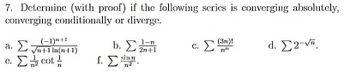 7. Determine (with proof) if the following series is converging absolutely,
converging conditionally or diverge.
(−1)n+1
a. Σvwfin(n+1)
c. Σ. cot]
1-n
b. Σ. 2n+1
sin
1. Σ”.
c. Σ (3n)!
την
d. Σ2-1π.