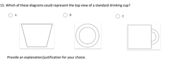 15. Which of these diagrams could represent the top view of a standard drinking cup?
A
B
Provide an explanation/justification for your choice.