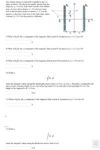 Two infinite sheets of current flow parallel to the y-z
plane as shown. The sheets are equally spaced from the
origin by x, = 6.4 cm. Each sheet consists of an infinite
array of wires with a density n= 19 wires/cm. Each
wire in the left sheet carries a current I, = 2 A in the
H
negative z-direction. Each wire in the right sheet carries
a current I2 = 4.5 A in the positive z-direction.
7) What is B, (P), the x-component of the magnetic field at point P, located at (x,y) = (-3.2 cm, 0)?
8) What is B,(P), the y-component of the magnetic field at point P, located at (x,y) = (-3.2 cm, 0)?
T
9) What is B,(R), the y-component of the magnetic field at point R, located at (x.y) = (-9.6 cm, 0)?
T
10) What is
where the integral is taken around the dotted path shown, from a to b to c to d to a. The path is a trapazoid with
sides ab and cd having length 10 cm, side ad having length 6.9 cm, and side bc having length 9.5 cm. The
height of the trapezoid is H = 9.9 cm.
T-m
11) What is B,(S), the y-component of the magnetic field at point S, located at (x,y) = ( 9.6 cm, 0)?
T
12) What is
where the integral is taken along the dotted line shown, from a to b.
T-m
II
Too0000000000
