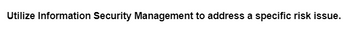 Utilize Information Security Management to address a specific risk issue.