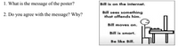 1. What is the message of the poster?
Bill is on the internet.
2. Do you agree with the message? Why?
Bill sees something
that offends him.
Bill moves on.
Bill is smart.
Be like BillI.
