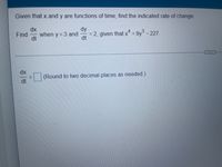 Given that x and y are functions of time, find the indicated rate of change.
dy
= 2, given
dt
dx
when y = 3 and
dt
that x* = 9y – 227.
Find
%3D
dx
(Round to two decimal places as needed.)
dt
