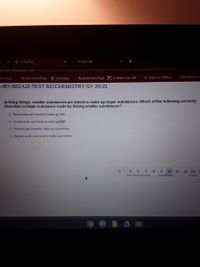 9 Schoology
StudentVUE
schools.schoology.com/common-assessment-delivery/start/3154804351?action=onresume&submissionld 199696783
choology
Bayside Home Page 9 Schoology
Bayside Home Page E Its Elemental - Ele.
Jak Desmos | Testing
Play Kahoot! -|
HBY-BIO-U2-TEST BIOCHEMISTRY-SY 20-21
In living things, smaller substances are linked to make up larger substances. Which of the following correctly
describes a larger substance made by linking smaller substances?
O Nucleotides are linked to make up DNA
O Amino acids are linked to make up DNA
O Proteins are linked to make up nucleotides
O Nucleic acids are linked to make up proteins
5 6 7 8
9.
10 11 12 13
