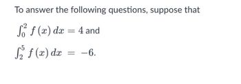 To answer the following questions, suppose that
f² f (x) dx = 4 and
r5
f₂ f(x) dx = -6.