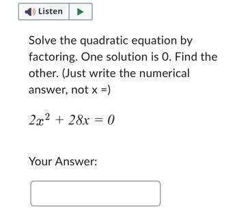 1) Listen
Solve the quadratic equation by
factoring. One solution is O. Find the
other. (Just write the numerical
answer, not x =)
2x² + 28x = 0
Your Answer: