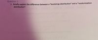 Question 1:
1. Briefly explain the difference between a "bootstrap distribution" and a "randomization
distribution".
739
