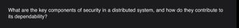 What are the key components of security in a distributed system, and how do they contribute to
its dependability?