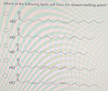 Which of the following lipids will have the lowest melting point?
HO
HO
HO
HO
HO