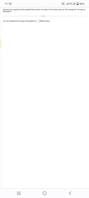 11:18
Jim can arrange the 14 songs on the playlist in
Suppose Jim is going to build a playlist that contains 14 songs. In how many ways can Jim arrange the 14 songs on
the playlist?
|||
=
different ways.
Vo) 1
LTE2.II 4G
O
44%