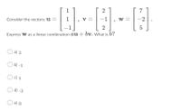 1
2
7
v =
-1
w =
-2
Consider the vectors: u =
2
5
Express W as a linear combination au + bv. What is b?
a) 3
b) -1
c) 1
d) -3
e) o
