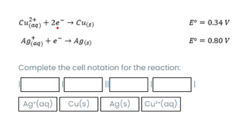 Cu(aq) + 2e → Cu(s)
Ag(aq) + e → Ag(s)
Complete the cell notation for the reaction:
][
Ag-(aq) Cu(s) Ag(s) Cu²+ (aq)
E° = 0.34 V
E° = 0.80 V