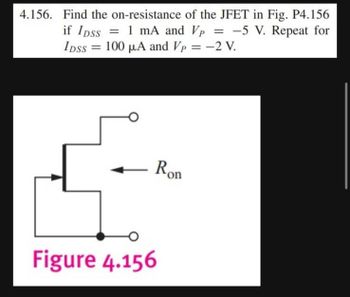 4.156. Find the on-resistance of the JFET in Fig. P4.156
if Ipss = 1 mA and Vp = -5 V. Repeat for
= 100 µA and Vp = -2 V.
Ron
Figure 4.156