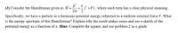 (3) Consider the Hamiltonian given as Ĥ = + + Fx , where each term has a clear physical meaning.
2m 2
Specifically, we have a particle in a harmonic potential energy subjected to a uniform external force F. What
is the energy spectrum of this Hamiltonian? Explain why the result makes sense and use a sketch of the
potential energy as a function of x. Hint: Complete the square, and use problem 2 as a guide.
