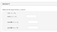 Question 9
What are the types of the y, z and w?
int x = 3;
auto y = x;
auto&& z = X;
auto&& w =
93;
