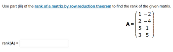 Use part (iii) of the rank of a matrix by row reduction theorem to find the rank of the given matrix.
1
2
rank(A) =
A =
2-4
5 1
35