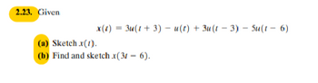 2.23. Given
x()=3(13)u(t) + 3u (13) - 5u(1-6)
(a) Sketch .x(1).
(b) Find and sketch.x(31-6).