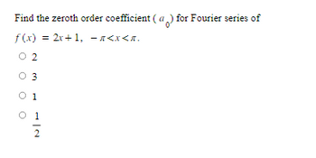 **Question:**
Find the zeroth order coefficient \((a_0)\) for the Fourier series of 

\[ f(x) = 2x + 1, \quad -\pi < x < \pi. \]

**Options:**
- 2
- 3
- 1
- \(\frac{1}{2}\)