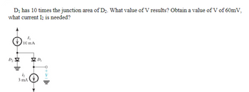 D₁ has 10 times the junction area of D₂. What value of V results? Obtain a value of V of 60mV,
what current I2 is needed?
D₂
10 ΠΑ
h
3 mA