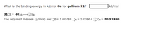 What is the binding energy in kJ/mol Ga for gallium-71?
kJ/mol
31 H+ 40,n-
The required masses (g/mol) are:H= 1.00783 ;¿n= 1.00867 ;Ga = 70.92490
Ga
